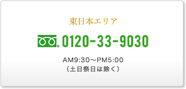 東日本エリア 0120-33-9030 AM9:30～PM5:00（土日祭日は除く）