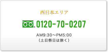 西日本エリア 0120-70-0207 AM9:30～PM5:00（土日祭日は除く）