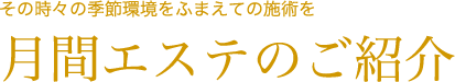 その時々の季節環境をふまえての施術を月間エステのご紹介
