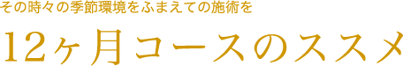その時々の季節環境をふまえての施術を12ヶ月コースのススメ