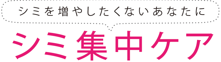 シミを諦めたくないあなたへ シミ集中ケア