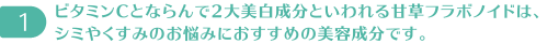 ビタミンCとならんで2大美白成分といわれる甘草フラボノイドは、シミやくすみのお悩みにおすすめの美容成分です。
